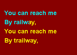 You can reach me
By railway,

You can reach me
By trailway,
