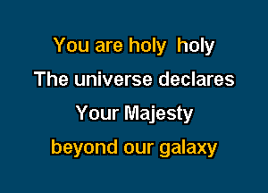 You are holy holy
The universe declares

Your Majesty

beyond our galaxy