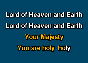 Lord of Heaven and Earth
Lord of Heaven and Earth
Your Majesty

You are holy holy