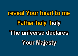 reveal Your heart to me
Father holy holy

The universe declares

Your Majesty