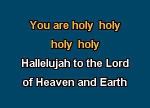 You are holy holy

holy holy
Hallelujah to the Lord

of Heaven and Earth