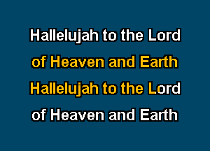 Hallelujah to the Lord

of Heaven and Earth

Hallelujah to the Lord

of Heaven and Earth