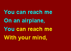 You can reach me
On an airplane,

You can reach me
With your mind,