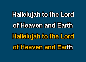 Hallelujah to the Lord

of Heaven and Earth

Hallelujah to the Lord

of Heaven and Earth