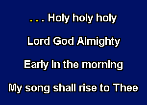 . . . Holy holy holy
Lord God Almighty

Early in the morning

My song shall rise to Thee