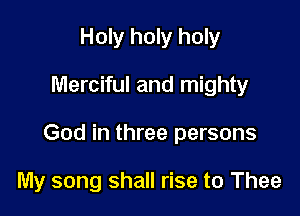 Holy holy holy
Merciful and mighty

God in three persons

My song shall rise to Thee