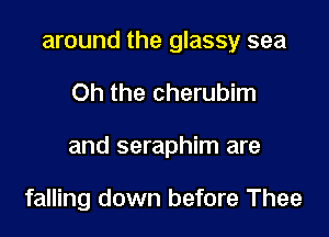 around the glassy sea

Oh the cherubim

and seraphim are

falling down before Thee