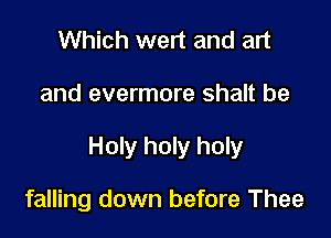 Which wert and art

and evermore shalt be

Holy holy holy

falling down before Thee