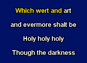 Which wert and art

and evermore shalt be

Holy holy holy

Though the darkness