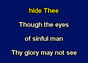 hide Thee
Though the eyes

of sinful man

Thy glory may not see