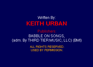 Written By

BABBLE 0N SONGS,
(adm By THIRD TIERMUSIC, LLC) (BMI)

ALL RIGHTS RESERVED
USED BY PERMISSION