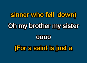 sinner who fell down)
Oh my brother my sister

0000

(For a saint is just a