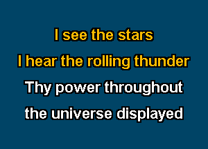 I see the stars
I hear the rolling thunder

Thy power throughout

the universe displayed