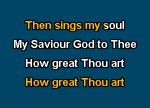 Then sings my soul

My Saviour God to Thee
How great Thou art

How great Thou art