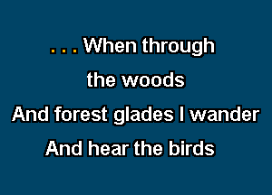 . . . When through

the woods

And forest glades l wander
And hear the birds