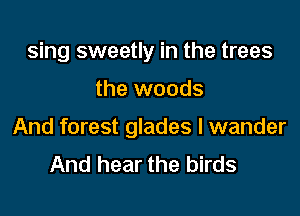 sing sweetly in the trees

the woods

And forest glades l wander
And hear the birds