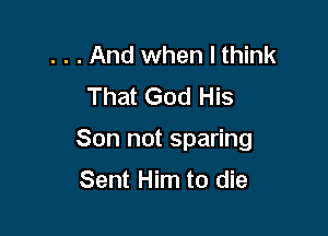 . . . And when I think
That God His

Son not sparing

Sent Him to die