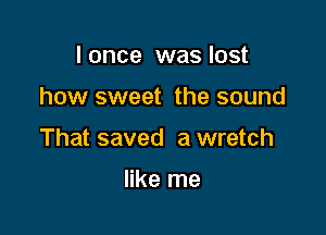 I once was lost

how sweet the sound

That saved a wretch

like me