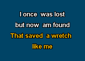 I once was lost

but now am found

That saved a wretch

like me