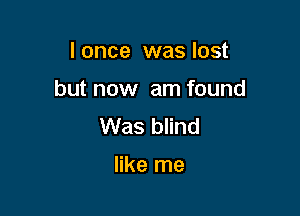 I once was lost

but now am found

Was blind

like me