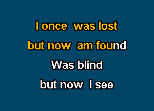 Ionce was lost
but now am found
Was blind

but now I see