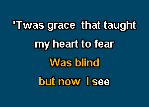 'Twas grace that taught

my heart to fear
Was blind

but now I see