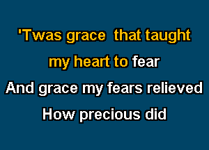 'Twas grace that taught
my heart to fear
And grace my fears relieved

How precious did