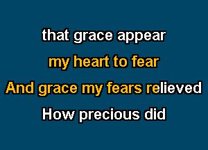 that grace appear

my heart to fear

And grace my fears relieved

How precious did