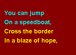 You can jump
On a speedboat,

Cross the border
In a blaze of hope,