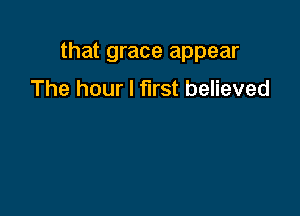 that grace appear

The hour I first believed