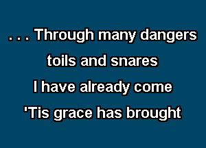 . . . Through many dangers
toils and snares

l have already come

'Tis grace has brought