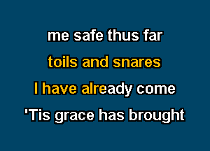 me safe thus far
toils and snares

l have already come

'Tis grace has brought