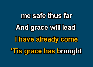 me safe thus far
And grace will lead

I have already come

'Tis grace has brought