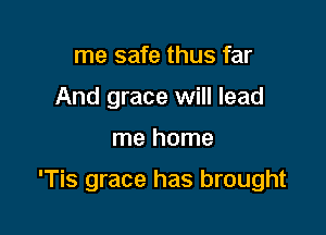 me safe thus far
And grace will lead

me home

'Tis grace has brought