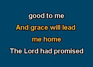 good to me
And grace will lead

me home

The Lord had promised