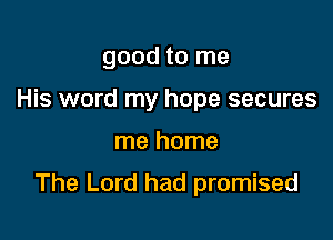 good to me
His word my hope secures

me home

The Lord had promised