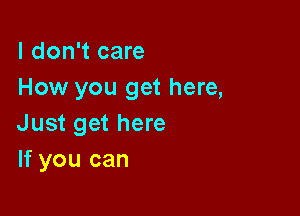 I don't care
How you get here,

Just get here
If you can