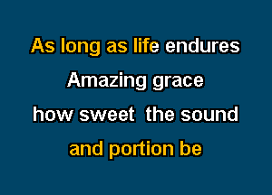 As long as life endures

Amazing grace

how sweet the sound

and portion be