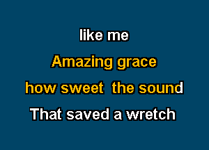 like me

Amazing grace

how sweet the sound

That saved a wretch