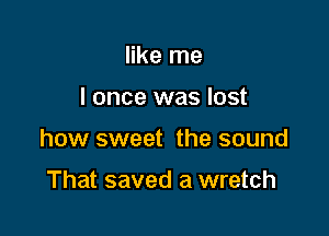 like me

I once was lost

how sweet the sound

That saved a wretch