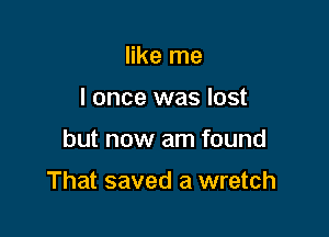 like me
I once was lost

but now am found

That saved a wretch