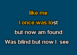 like me
I once was lost

but now am found

Was blind but now I see