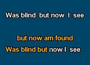 Was blind but now I see

but now am found

Was blind but now I see