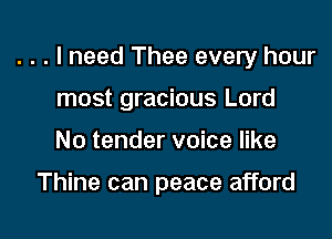 . . . I need Thee every hour

most gracious Lord
No tender voice like

Thine can peace afford