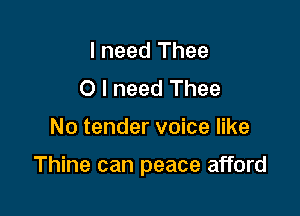 I need Thee
O I need Thee

No tender voice like

Thine can peace afford