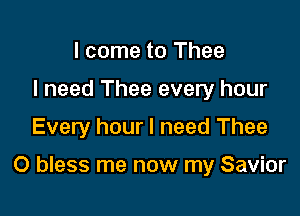 I come to Thee
I need Thee every hour
Every hour I need Thee

O bless me now my Savior