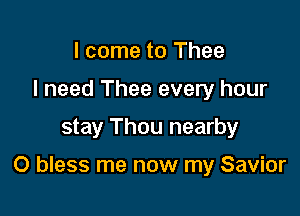 I come to Thee
I need Thee every hour

stay Thou nearby

O bless me now my Savior