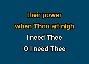 their power

when Thou art nigh

I need Thee
O I need Thee