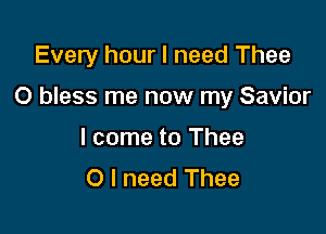 Every hour I need Thee

O bless me now my Savior

I come to Thee
O I need Thee