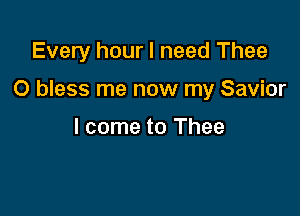 Every hour I need Thee

O bless me now my Savior

I come to Thee